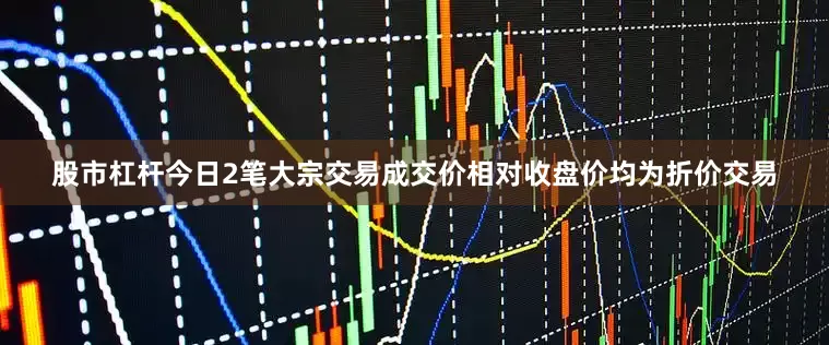 股市杠杆今日2笔大宗交易成交价相对收盘价均为折价交易